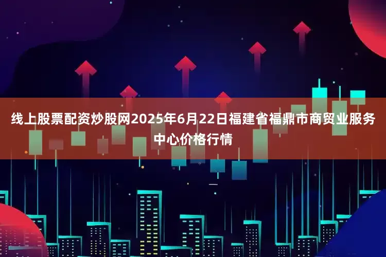 线上股票配资炒股网2025年6月22日福建省福鼎市商贸业服务中心价格行情