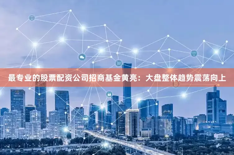 最专业的股票配资公司招商基金黄亮:大盘整体趋势震荡向上