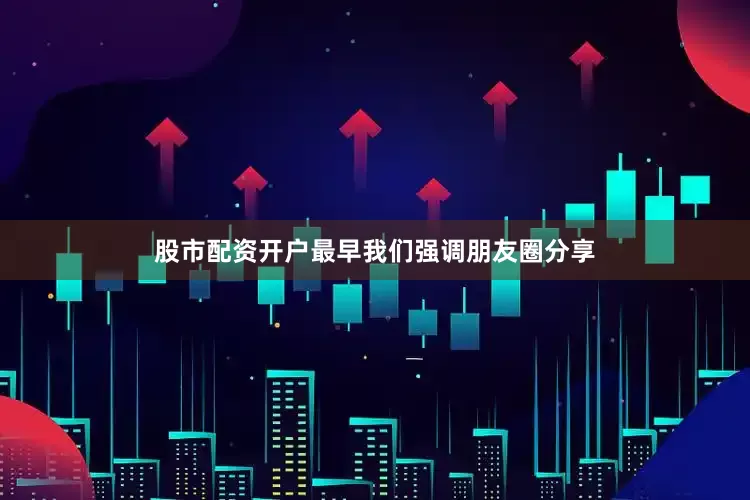 股市配资开户最早我们强调朋友圈分享