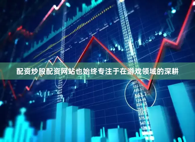 配资炒股配资网站也始终专注于在游戏领域的深耕