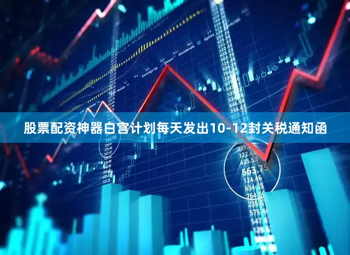 股票配资神器白宫计划每天发出10-12封关税通知函