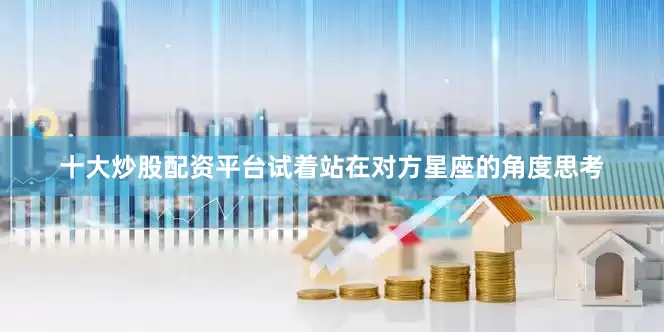 十大炒股配资平台试着站在对方星座的角度思考