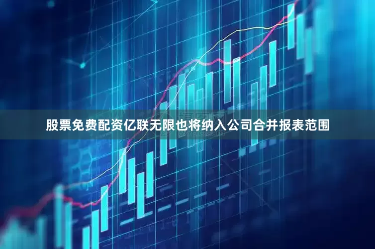 股票免费配资亿联无限也将纳入公司合并报表范围