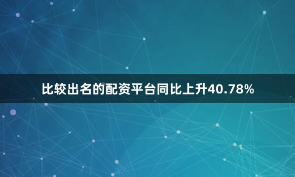 比较出名的配资平台同比上升40.78%