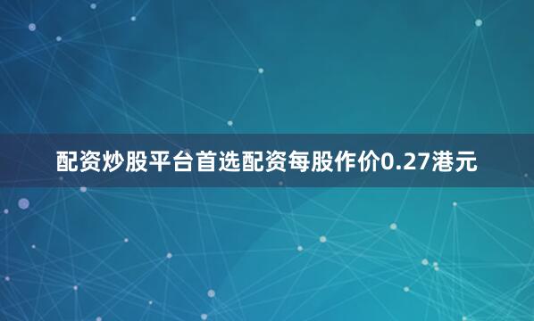 配资炒股平台首选配资每股作价0.27港元