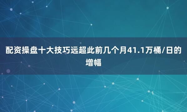 配资操盘十大技巧远超此前几个月41.1万桶/日的增幅