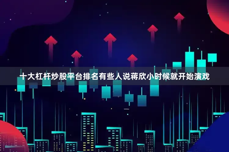 十大杠杆炒股平台排名有些人说蒋欣小时候就开始演戏