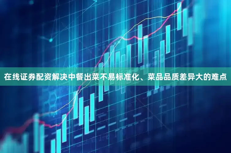 在线证券配资解决中餐出菜不易标准化、菜品品质差异大的难点