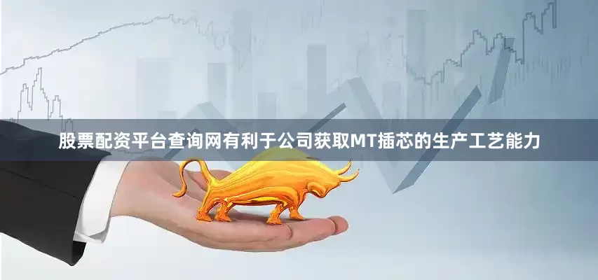 股票配资平台查询网有利于公司获取MT插芯的生产工艺能力
