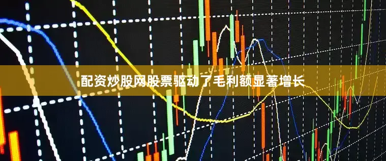 配资炒股网股票驱动了毛利额显著增长