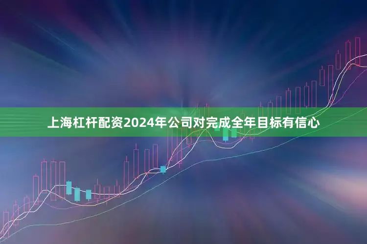 上海杠杆配资2024年公司对完成全年目标有信心