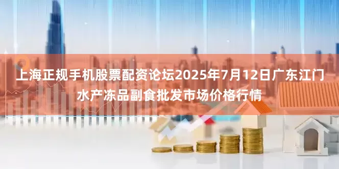 上海正规手机股票配资论坛2025年7月12日广东江门水产冻品副食批发市场价格行情