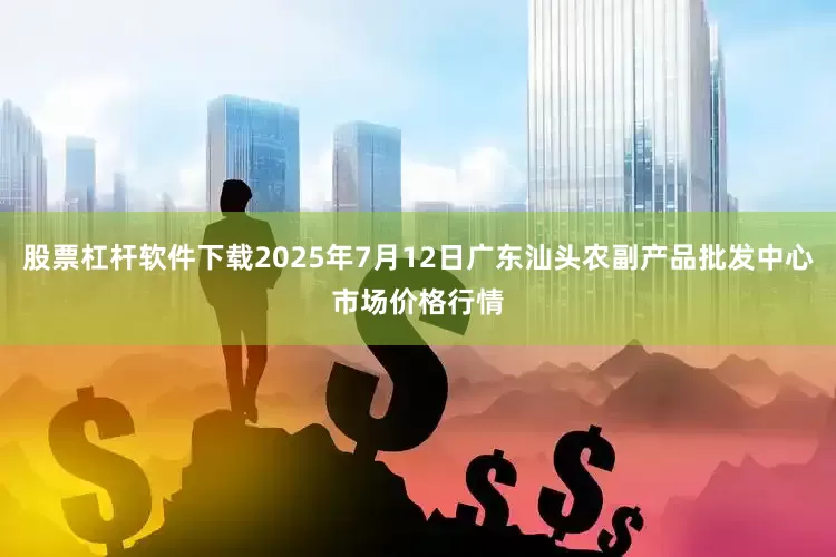 股票杠杆软件下载2025年7月12日广东汕头农副产品批发中心市场价格行情