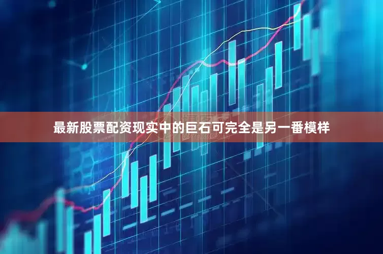 最新股票配资现实中的巨石可完全是另一番模样