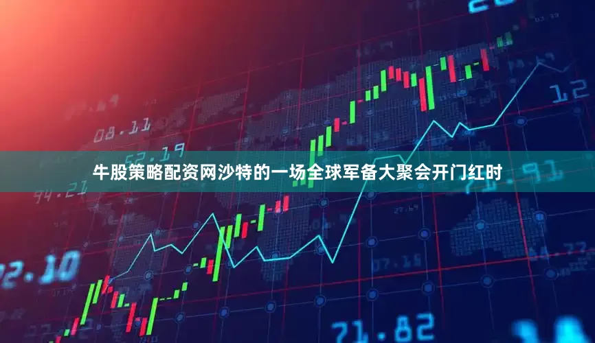 牛股策略配资网沙特的一场全球军备大聚会开门红时