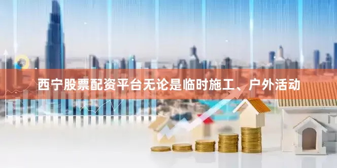 西宁股票配资平台无论是临时施工、户外活动