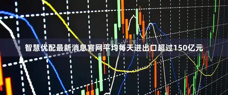 智慧优配最新消息官网平均每天进出口超过150亿元