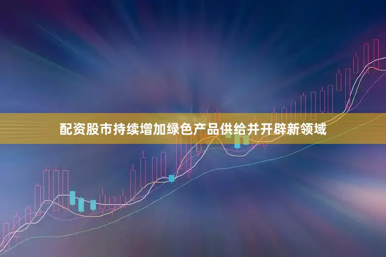 配资股市持续增加绿色产品供给并开辟新领域