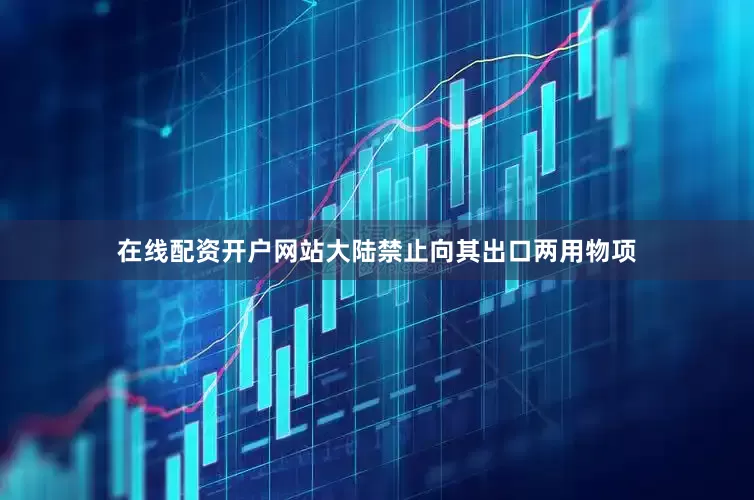 在线配资开户网站大陆禁止向其出口两用物项