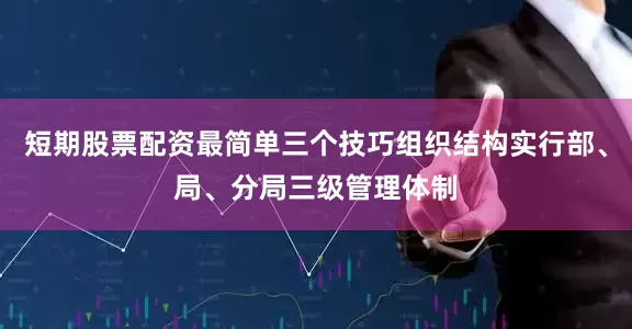短期股票配资最简单三个技巧组织结构实行部、局、分局三级管理体制