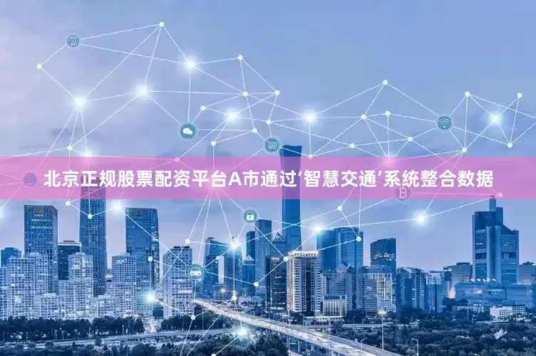 北京正规股票配资平台A市通过‘智慧交通’系统整合数据
