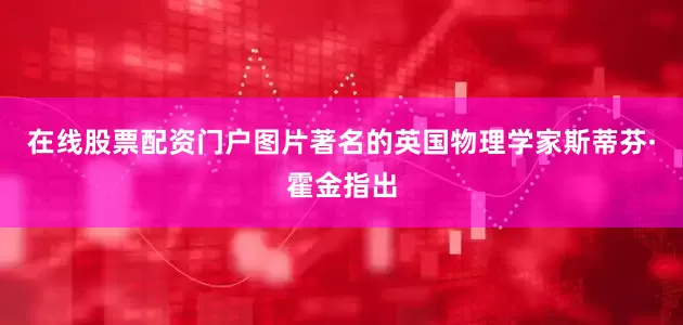 在线股票配资门户图片著名的英国物理学家斯蒂芬·霍金指出