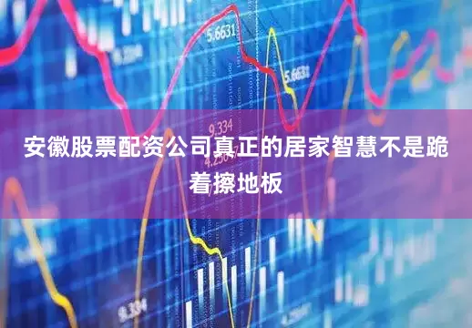 安徽股票配资公司真正的居家智慧不是跪着擦地板