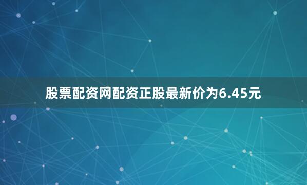 股票配资网配资正股最新价为6.45元