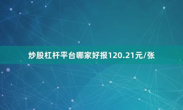 炒股杠杆平台哪家好报120.21元/张