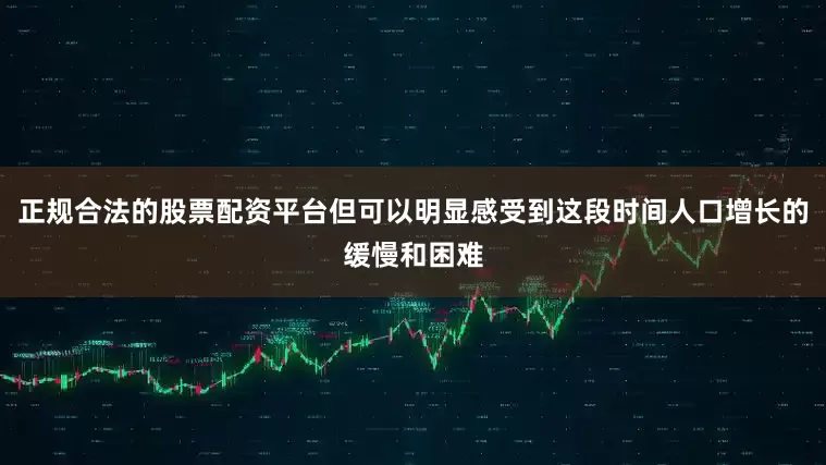 正规合法的股票配资平台但可以明显感受到这段时间人口增长的缓慢和困难