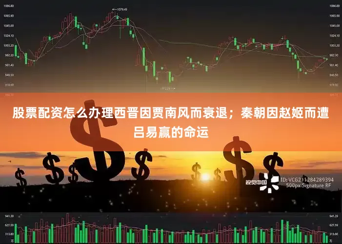 股票配资怎么办理西晋因贾南风而衰退；秦朝因赵姬而遭吕易赢的命运