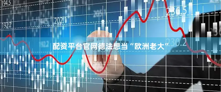 配资平台官网德法想当“欧洲老大”
