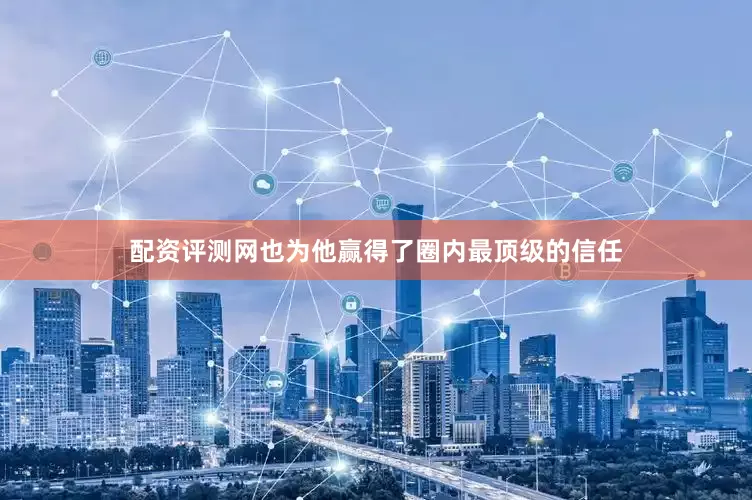 配资评测网也为他赢得了圈内最顶级的信任