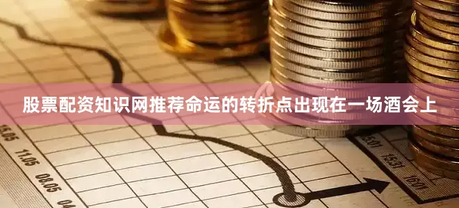 股票配资知识网推荐命运的转折点出现在一场酒会上