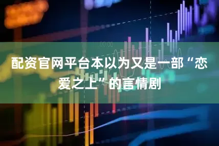 配资官网平台本以为又是一部“恋爱之上”的言情剧