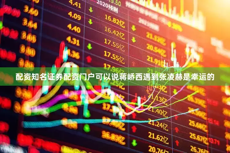 配资知名证券配资门户可以说蒋峤西遇到张凌赫是幸运的