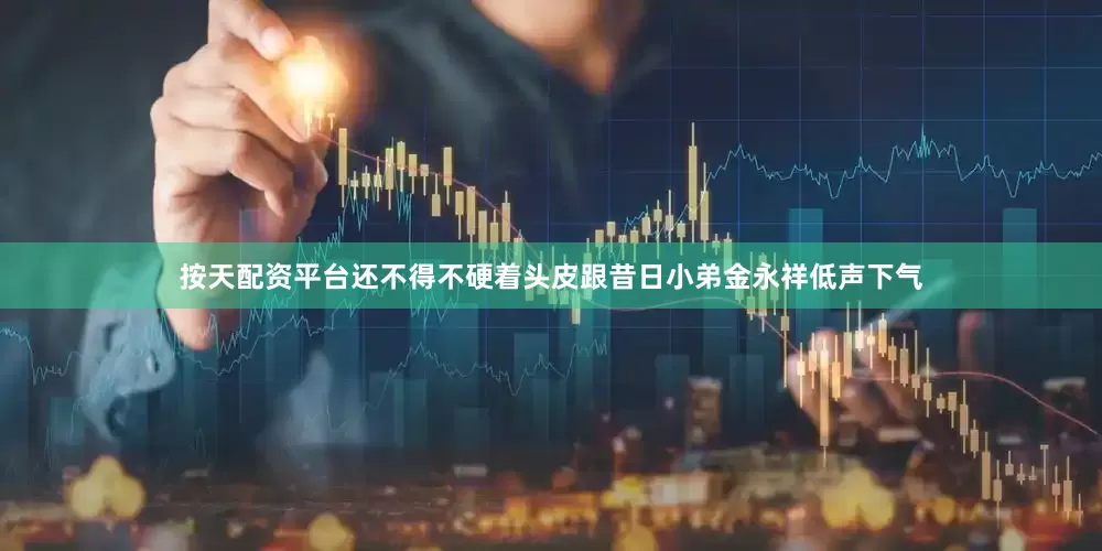 按天配资平台还不得不硬着头皮跟昔日小弟金永祥低声下气
