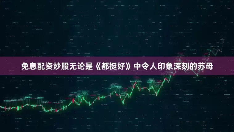 免息配资炒股无论是《都挺好》中令人印象深刻的苏母