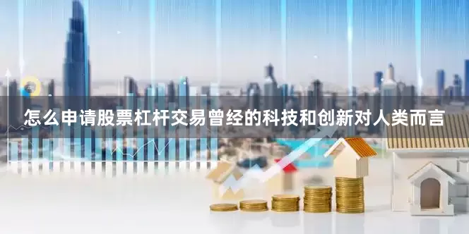 怎么申请股票杠杆交易曾经的科技和创新对人类而言