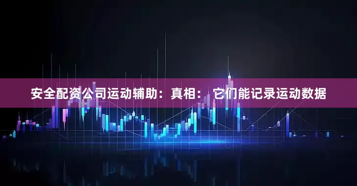 安全配资公司运动辅助：真相： 它们能记录运动数据