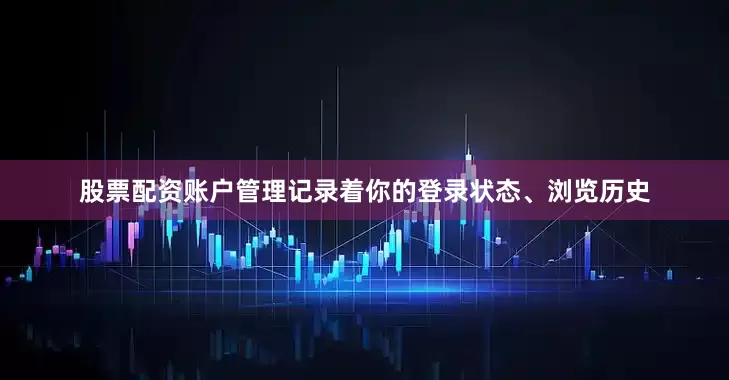 股票配资账户管理记录着你的登录状态、浏览历史