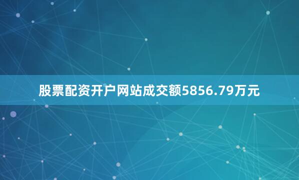 股票配资开户网站成交额5856.79万元