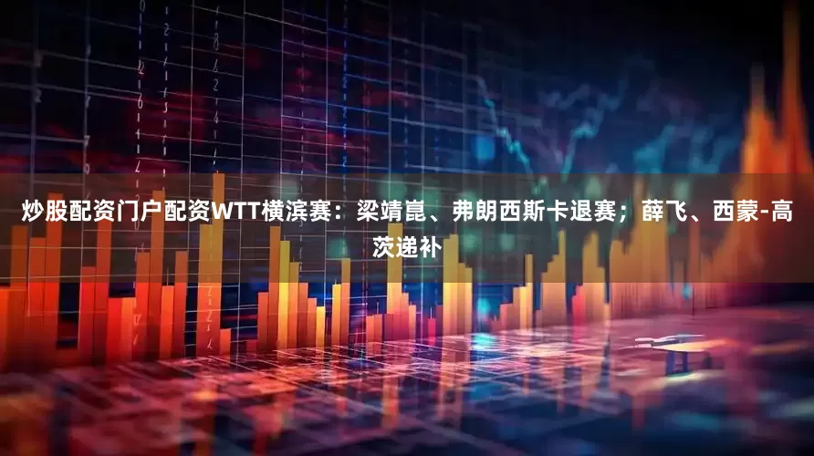 炒股配资门户配资WTT横滨赛：梁靖崑、弗朗西斯卡退赛；薛飞、西蒙-高茨递补