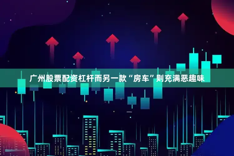 广州股票配资杠杆而另一款“房车”则充满恶趣味
