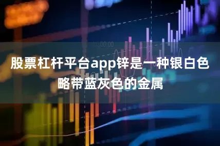 股票杠杆平台app锌是一种银白色略带蓝灰色的金属