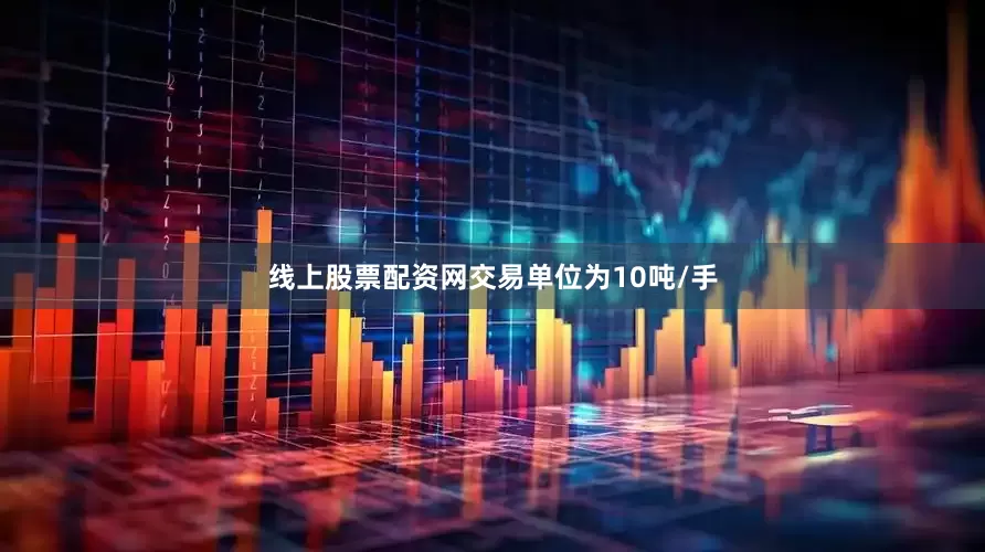 线上股票配资网交易单位为10吨/手