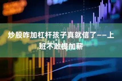 炒股咋加杠杆孩子真就信了——上班不敢提加薪
