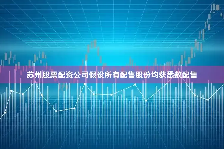 苏州股票配资公司　　假设所有配售股份均获悉数配售