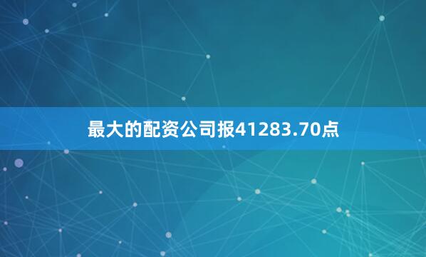 最大的配资公司报41283.70点