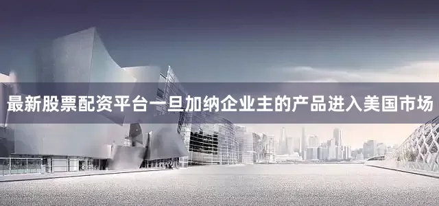 最新股票配资平台一旦加纳企业主的产品进入美国市场
